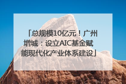总规模10亿元！广州增城：设立AIC基金赋能现代化产业体系建设