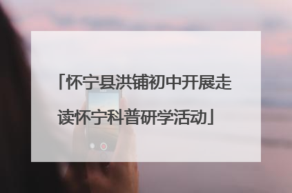 怀宁县洪铺初中开展走读怀宁科普研学活动