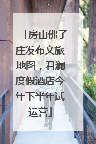 房山佛子庄发布文旅地图，君澜度假酒店今年下半年试运营