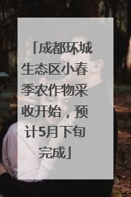 成都环城生态区小春季农作物采收开始，预计5月下旬完成