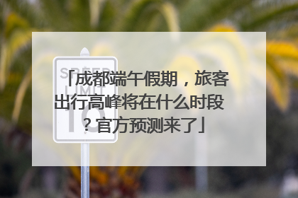 成都端午假期，旅客出行高峰将在什么时段？官方预测来了