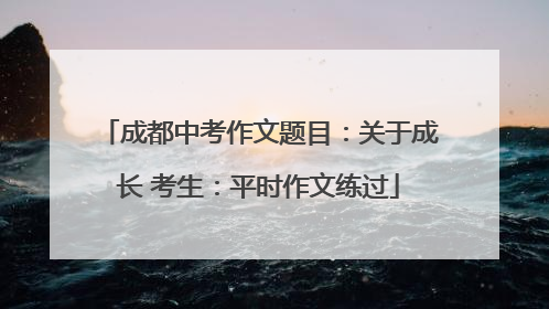成都中考作文题目：关于成长 考生：平时作文练过