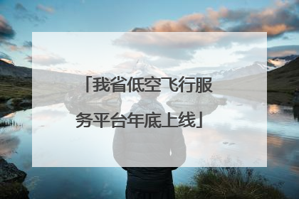 我省低空飞行服务平台年底上线