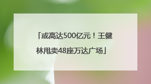 或高达500亿元！王健林甩卖48座万达广场