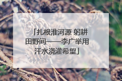 扎根淮河源 躬耕田野间——李广举用汗水浇灌希望