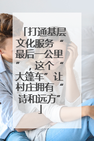 打通基层文化服务“最后一公里”，这个“大篷车”让村庄拥有“诗和远方”