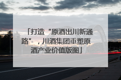 打造“原酒出川新通路”，川酒集团重塑原酒产业价值版图