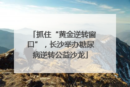 抓住“黄金逆转窗口”，长沙举办糖尿病逆转公益沙龙