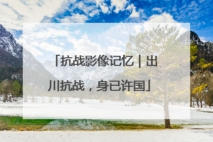 抗战影像记忆｜出川抗战，身已许国