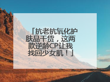 抗老抗氧化护肤品干货，这两款逆龄CP让我找回少女肌！