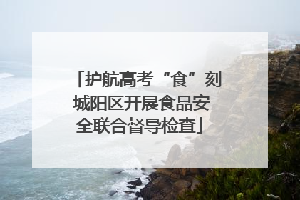 护航高考“食”刻 城阳区开展食品安全联合督导检查
