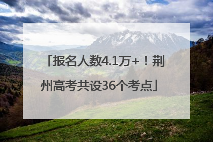报名人数4.1万+！荆州高考共设36个考点