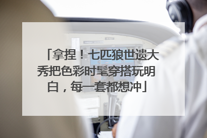 拿捏！七匹狼世遗大秀把色彩时髦穿搭玩明白，每一套都想冲
