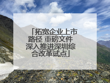拓宽企业上市路径 重磅文件深入推进深圳综合改革试点