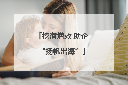 挖潜增效 助企“扬帆出海”