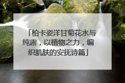 柏卡姿洋甘菊花水与纯露，以植物之力，编织肌肤的安抚诗篇