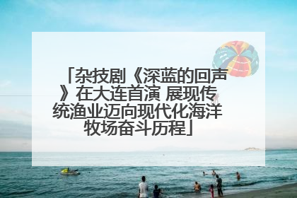 杂技剧《深蓝的回声》在大连首演 展现传统渔业迈向现代化海洋牧场奋斗历程