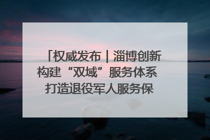 权威发布｜淄博创新构建“双域”服务体系 打造退役军人服务保障“淄博样板”