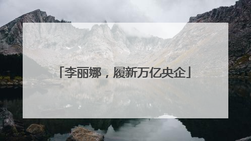 李丽娜，履新万亿央企