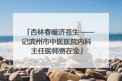 杏林春暖济苍生——记滨州市中医医院内科主任医师贾在金