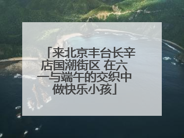 来北京丰台长辛店国潮街区 在六一与端午的交织中做快乐小孩