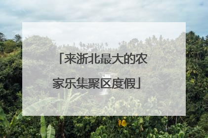 来浙北最大的农家乐集聚区度假