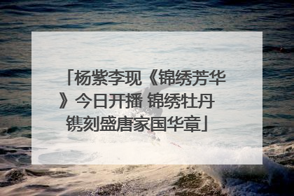 杨紫李现《锦绣芳华》今日开播 锦绣牡丹镌刻盛唐家国华章