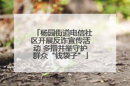 杨园街道电信社区开展反诈宣传活动 多措并举守护群众“钱袋子”