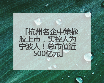 杭州名企中策橡胶上市，实控人为宁波人！总市值近500亿元