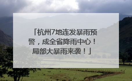 杭州7地连发暴雨预警，成全省降雨中心！局部大暴雨来袭！