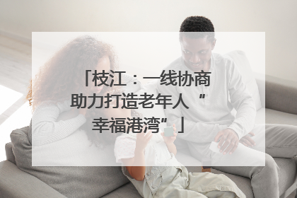 枝江：一线协商助力打造老年人“幸福港湾”