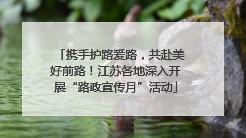 携手护路爱路，共赴美好前路！江苏各地深入开展“路政宣传月”活动
