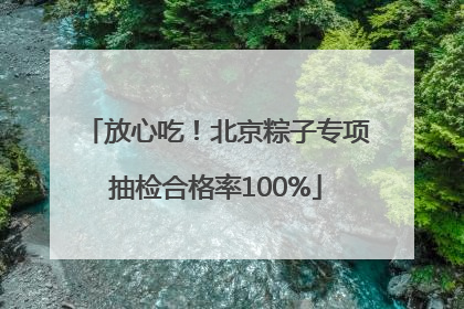 放心吃！北京粽子专项抽检合格率100%