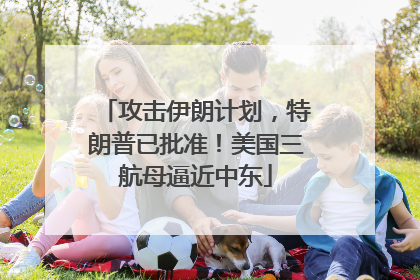 攻击伊朗计划，特朗普已批准！美国三航母逼近中东