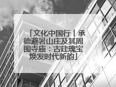 文化中国行丨承德避暑山庄及其周围寺庙:古建瑰宝焕发时代新韵