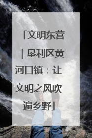 文明东营｜垦利区黄河口镇：让文明之风吹遍乡野