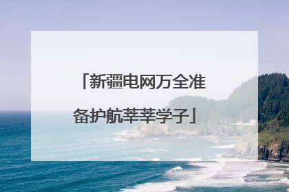 新疆电网万全准备护航莘莘学子