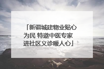新疆城建物业贴心为民 特邀中医专家进社区义诊暖人心