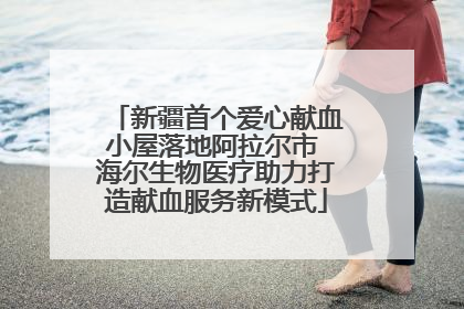 新疆首个爱心献血小屋落地阿拉尔市 海尔生物医疗助力打造献血服务新模式