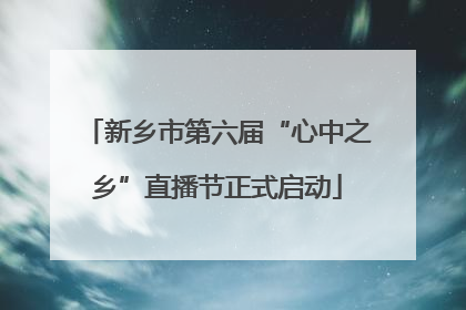 新乡市第六届“心中之乡”直播节正式启动