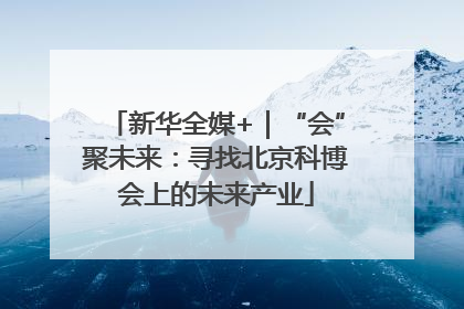 新华全媒+｜“会”聚未来：寻找北京科博会上的未来产业