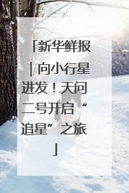 新华鲜报｜向小行星进发！天问二号开启“追星”之旅