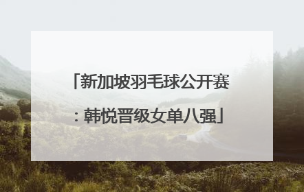 新加坡羽毛球公开赛：韩悦晋级女单八强