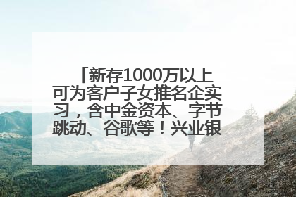 新存1000万以上可为客户子女推名企实习，含中金资本、字节跳动、谷歌等！兴业银行回应：属实