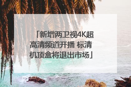 新增两卫视4K超高清频道开播 标清机顶盒将退出市场