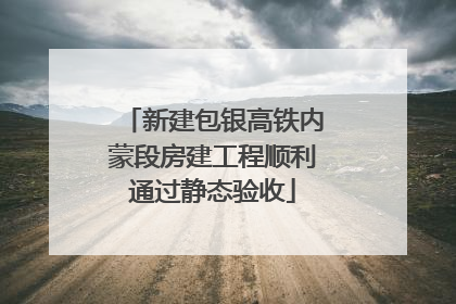 新建包银高铁内蒙段房建工程顺利通过静态验收