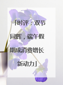 时评：双节同辉，端午假期成消费增长新动力