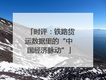 时评：铁路货运数据里的“中国经济脉动”