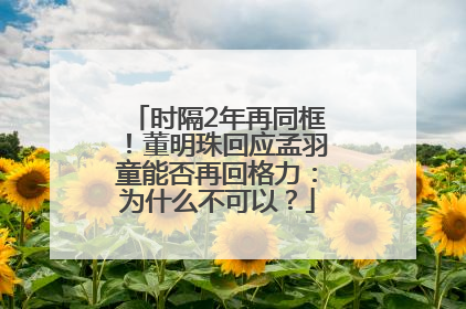 时隔2年再同框！董明珠回应孟羽童能否再回格力：为什么不可以？