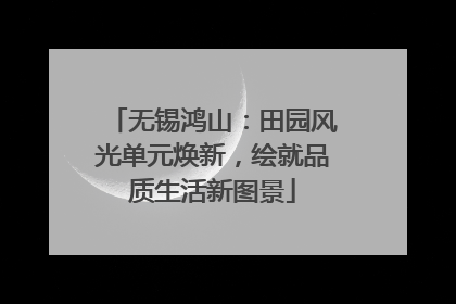 无锡鸿山：田园风光单元焕新，绘就品质生活新图景